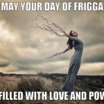 Pagan Goddess | MAY YOUR DAY OF FRIGGA; BE FILLED WITH LOVE AND POWER | image tagged in pagan goddess | made w/ Imgflip meme maker