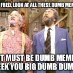 Big Dumb Dummy Memes | HEY FRED, LOOK AT ALL THESE DUMB MEMES; IT MUST BE DUMB MEME WEEK YOU BIG DUMB DUMMY | image tagged in big dumb dummy memes | made w/ Imgflip meme maker