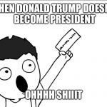 OHHHH SHIIIIT | WHEN DONALD TRUMP DOESN'T  BECOME PRESIDENT; OHHHH SHIIIT | image tagged in ohhhh shiiiit | made w/ Imgflip meme maker