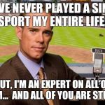 Joe Buck | I HAVE NEVER PLAYED A SINGLE SPORT MY ENTIRE LIFE. BUT, I'M AN EXPERT ON ALL OF THEM...

AND ALL OF YOU ARE STUPID. | image tagged in joe buck | made w/ Imgflip meme maker