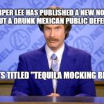 Tequila Ron Burgundy | HARPER LEE HAS PUBLISHED A NEW NOVEL ABOUT A DRUNK MEXICAN PUBLIC DEFENDER; ITS TITLED "TEQUILA MOCKING BIRD" | image tagged in news anchor,anchorman,ron burgundy,books,memes,breaking news | made w/ Imgflip meme maker