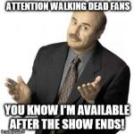 Dr. Phil | ATTENTION WALKING DEAD FANS; YOU KNOW I'M AVAILABLE AFTER THE SHOW ENDS! | image tagged in dr phil | made w/ Imgflip meme maker
