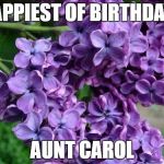 Happy Birthday Lilacs | HAPPIEST OF BIRTHDAYS; AUNT CAROL | image tagged in happy birthday lilacs | made w/ Imgflip meme maker