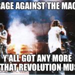 rage against the machine | HEY RAGE AGAINST THE MACHINE; Y'ALL GOT ANY MORE OF THAT REVOLUTION MUSIC | image tagged in rage against the machine | made w/ Imgflip meme maker
