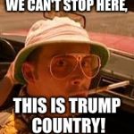 bat country steak country | WE CAN'T STOP HERE, THIS IS TRUMP COUNTRY! | image tagged in bat country steak country | made w/ Imgflip meme maker