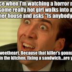 Yes. Yes, I Troll Bad Horror Flicks: | My face when I'm watching a horror movie, and some really hot girl walks into a dark part of her house and asks "Is anybody there?"; Yes, sweetheart. Because that killer's gonna be like, "Yeah I'm in the kitchen, fixing a sandwich...are you hungry?" | image tagged in sarcastic nicolas,memes,movies | made w/ Imgflip meme maker