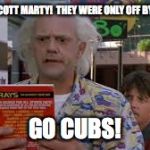 Cubs Year | GREAT SCOTT MARTY!  THEY WERE ONLY OFF BY A YEAR! GO CUBS! | image tagged in cubs,back to the future | made w/ Imgflip meme maker