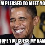 Laughing Obama | I`M PLEASED TO MEET YOU; HOPE YOU GUESS MY NAME | image tagged in laughing obama | made w/ Imgflip meme maker