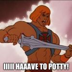 He Man | IIIII HAAAVE TO POTTY! | image tagged in he man | made w/ Imgflip meme maker
