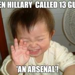 Laughing baby | THEN HILLARY  CALLED 13 GUNS; 'AN ARSENAL'! | image tagged in laughing baby | made w/ Imgflip meme maker