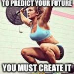 Lifting Daughter | TO PREDICT YOUR FUTURE; YOU MUST CREATE IT | image tagged in lifting daughter | made w/ Imgflip meme maker