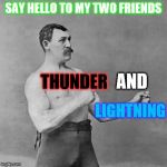 Overly manly man | SAY HELLO TO MY TWO FRIENDS; THUNDER; AND; LIGHTNING | image tagged in overly manly man | made w/ Imgflip meme maker