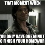 Sam Winchester Crying | THAT MOMENT WHEN; YOU ONLY HAVE ONE MINUTE TO FINISH YOUR HOMEWORK | image tagged in sam winchester crying | made w/ Imgflip meme maker