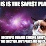 galaxy grumpy cat | THIS IS THE SAFEST PLACE; NO STUPID HUMANS TALKING ABOUT THE ELECTION. JUST PEACE AND QUIET. | image tagged in galaxy grumpy cat | made w/ Imgflip meme maker