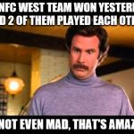 I'm not even mad | NO NFC WEST TEAM WON YESTERDAY AND 2 OF THEM PLAYED EACH OTHER; I'M NOT EVEN MAD, THAT'S AMAZING | image tagged in i'm not even mad | made w/ Imgflip meme maker