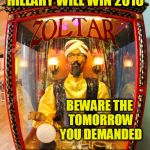 Zoltarspeaks | HILLARY WILL WIN 2016; BEWARE THE TOMORROW YOU DEMANDED; ZOLTAR HAS SEEN THE FUTURE | image tagged in zoltarspeaks | made w/ Imgflip meme maker