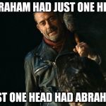 negan lol | ABRAHAM HAD JUST ONE HEAD; JUST ONE HEAD HAD ABRAHAM | image tagged in negan lol | made w/ Imgflip meme maker