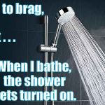 Shower | Not to brag, But . . . When I bathe, the shower gets turned on. | image tagged in shower | made w/ Imgflip meme maker