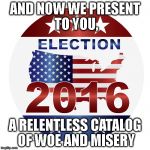 2016 elections | AND NOW WE PRESENT TO YOU, A RELENTLESS CATALOG OF WOE AND MISERY | image tagged in 2016 elections | made w/ Imgflip meme maker