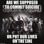 Suicide Squad | ARE WE SUPPOSED TO COMMIT SUICIDE OR PUT OUR LIVES ON THE LINE | image tagged in suicide squad | made w/ Imgflip meme maker
