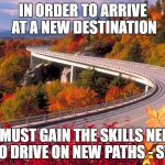 Autumn road  | IN ORDER TO ARRIVE AT A NEW DESTINATION; ONE MUST GAIN THE SKILLS NEEDED TO DRIVE ON NEW PATHS - SW | image tagged in autumn road | made w/ Imgflip meme maker