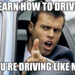 Asshole Driver | LEARN HOW TO DRIVE! YOU'RE DRIVING LIKE ME! | image tagged in asshole driver | made w/ Imgflip meme maker