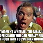 Fart released | THAT MOMENT WHEN ALL THE GIRLS LEAVE THE OFFICE AND YOU CAN FINALLY RELEASE THE 4 HOUR FART YOU'VE BEEN HOLDING IN. | image tagged in protein fart,fart,farts,holding fart | made w/ Imgflip meme maker