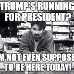 Clerks | TRUMP'S RUNNING FOR PRESIDENT? I'M NOT EVEN SUPPOSED TO BE HERE TODAY! | image tagged in clerks,donald trump,trump 2016,i'm not even supposed to be here today | made w/ Imgflip meme maker