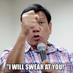 Foul-mouthed Duterte. | "I WILL SWEAR AT YOU!" | image tagged in duterte,rodrigo duterte | made w/ Imgflip meme maker