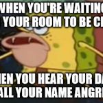 Primitive Sponge | WHEN YOU'RE WAITING FOR YOUR ROOM TO BE CLEAN; THEN YOU HEAR YOUR DAD CALL YOUR NAME ANGRILY | image tagged in primitive sponge | made w/ Imgflip meme maker