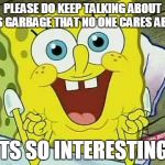 The lesson at school | PLEASE DO KEEP TALKING ABOUT THIS GARBAGE THAT NO ONE CARES ABOUT; ITS SO INTERESTING | image tagged in spongebob,school,garbage,funny | made w/ Imgflip meme maker