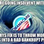 Obamacare | OBAMACARE GOING INSOLVENT WITHIN A YEAR; HILLARYS FIX IS TO THROW MORE TAX DOLLARS INTO A BAD BANKRUPT PROGRAM. | image tagged in obamacare | made w/ Imgflip meme maker