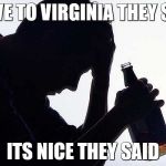 Depression Drinking | MOVE TO VIRGINIA THEY SAID; ITS NICE THEY SAID | image tagged in depression drinking | made w/ Imgflip meme maker