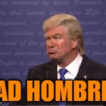 Alec Baldwin as Donald Trump | BAD HOMBRES | image tagged in alec baldwin donald trump,alec baldwin,bad hombre,bad hombres,donald trump,snl | made w/ Imgflip meme maker