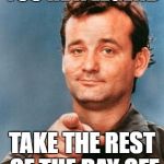 Bill Murray You're Awesome | YOU'RE A LEGEND; TAKE THE REST OF THE DAY OFF | image tagged in bill murray you're awesome | made w/ Imgflip meme maker