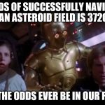C3PO Odds | THE ODDS OF SUCCESSFULLY NAVIGATING AN ASTEROID FIELD IS 3720; MAY THE ODDS EVER BE IN OUR FAVOR | image tagged in c3po odds | made w/ Imgflip meme maker