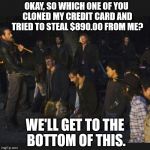 Walking Dead Season 7 Opener | OKAY, SO WHICH ONE OF YOU CLONED MY CREDIT CARD AND TRIED TO STEAL $890.00 FROM ME? WE'LL GET TO THE BOTTOM OF THIS. | image tagged in walking dead season 7 opener | made w/ Imgflip meme maker