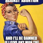 Nasty Woman Vote | I'M NASTY AND I'M AGAINST  ABORTION; AND I'LL BE DAMNED IF I GIVE ANY MAN THE POWER TO DECIDE FOR ME | image tagged in nasty woman vote | made w/ Imgflip meme maker