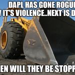 bulldozer | DAPL HAS GONE ROGUE NOW IT'S VIOLENCE..NEXT IS DEATH; WHEN WILL THEY BE STOPPED! | image tagged in bulldozer | made w/ Imgflip meme maker