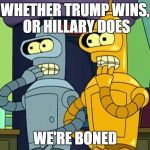 Benders Universes Doomed | WHETHER TRUMP WINS, OR HILLARY DOES; WE'RE BONED | image tagged in benders universes doomed | made w/ Imgflip meme maker
