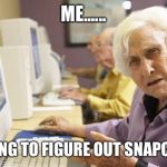 Old Lady | ME...... TRYING TO FIGURE OUT SNAPCHAT | image tagged in old lady | made w/ Imgflip meme maker