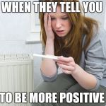 pregnancy test | WHEN THEY TELL YOU; TO BE MORE POSITIVE | image tagged in pregnancy test | made w/ Imgflip meme maker