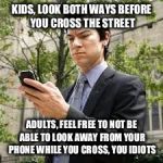 Cell phone guy | KIDS, LOOK BOTH WAYS BEFORE YOU CROSS THE STREET; ADULTS, FEEL FREE TO NOT BE ABLE TO LOOK AWAY FROM YOUR PHONE WHILE YOU CROSS, YOU IDIOTS | image tagged in cell phone guy | made w/ Imgflip meme maker