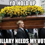 paul bearer coffin | YO, HOLD UP; HILLARY NEEDS MY VOTE | image tagged in paul bearer coffin | made w/ Imgflip meme maker