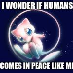 mew space | I WONDER IF HUMANS; COMES IN PEACE LIKE ME | image tagged in mew space | made w/ Imgflip meme maker