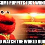 elmo-world | SOME PUPPETS JUST WANT; TO WATCH THE WORLD BURN | image tagged in elmo-world | made w/ Imgflip meme maker