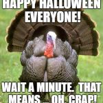 Turkey | HAPPY HALLOWEEN EVERYONE! WAIT A MINUTE.  THAT MEANS ... OH, CRAP! | image tagged in memes,turkey | made w/ Imgflip meme maker