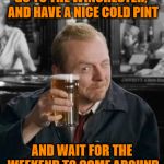 Shaun of the Dead | GO TO THE WINCHESTER,
 AND HAVE A NICE COLD PINT; AND WAIT FOR THE WEEKEND TO COME AROUND | image tagged in shaun of the dead | made w/ Imgflip meme maker