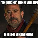 Walking Dead Lucille | AND YOU THOUGHT JOHN WILKES BOOTH; KILLED ABRAHAM | image tagged in walking dead lucille,rick and carl,negan and lucille | made w/ Imgflip meme maker