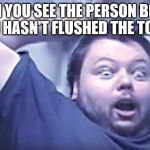 Please. Let be this a hot template. | WENN YOU SEE THE PERSON BEFORE YOU HASN'T FLUSHED THE TOILET | image tagged in extremely suprised man,memes,funny,surprised | made w/ Imgflip meme maker
